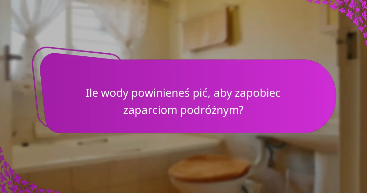 Ile wody powinieneś pić, aby zapobiec zaparciom podróżnym?