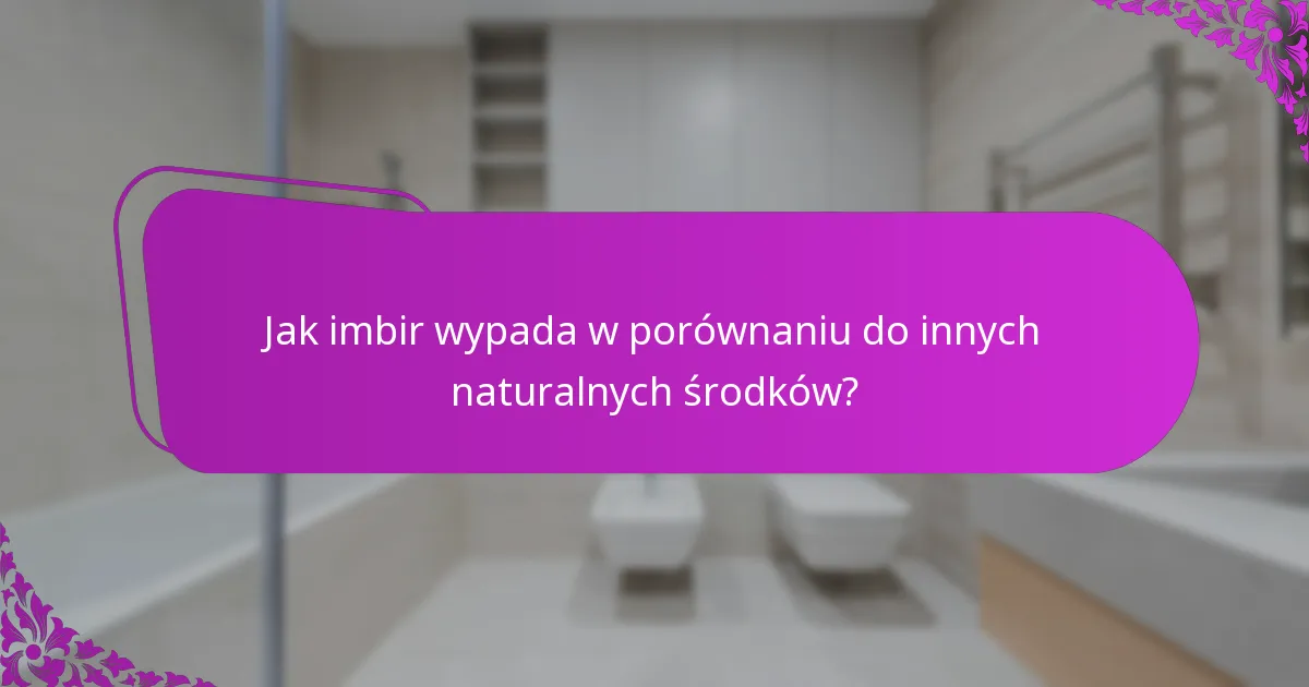 Jak imbir wypada w porównaniu do innych naturalnych środków?