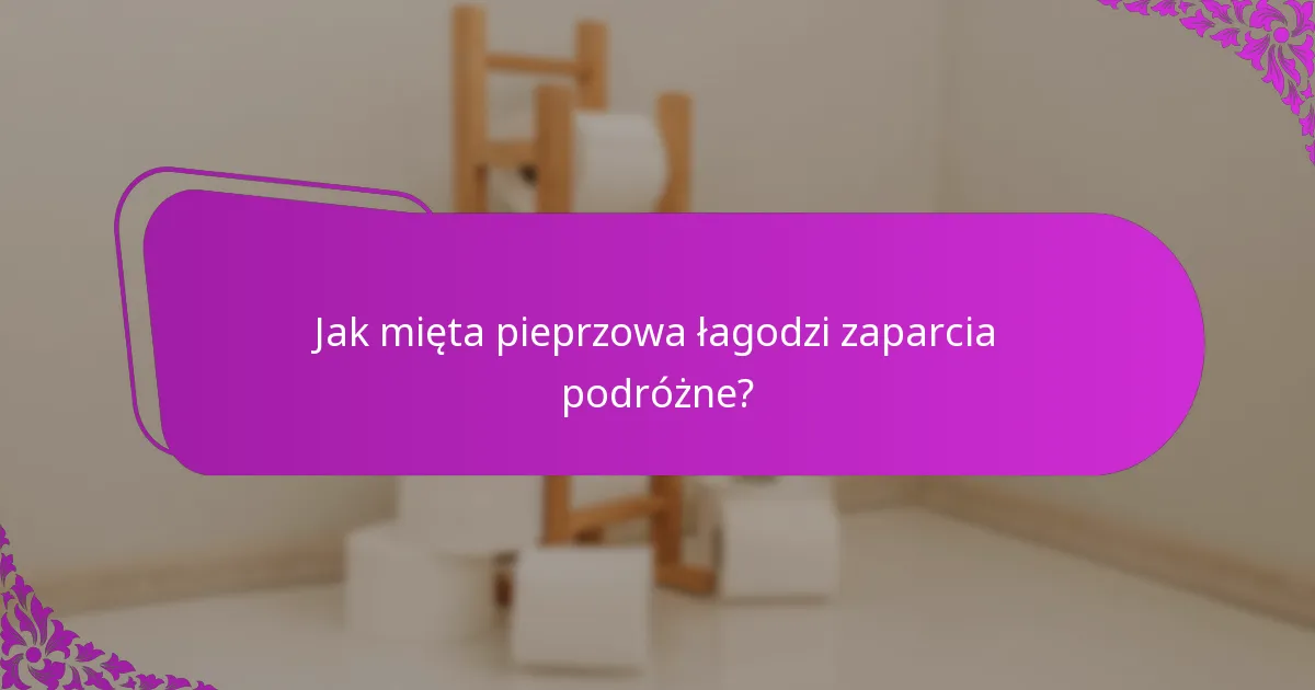 Jak mięta pieprzowa łagodzi zaparcia podróżne?