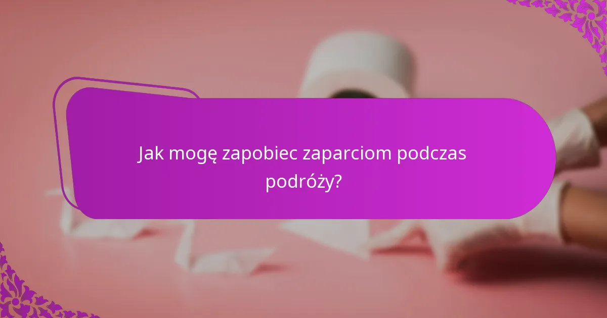 Jak mogę zapobiec zaparciom podczas podróży?