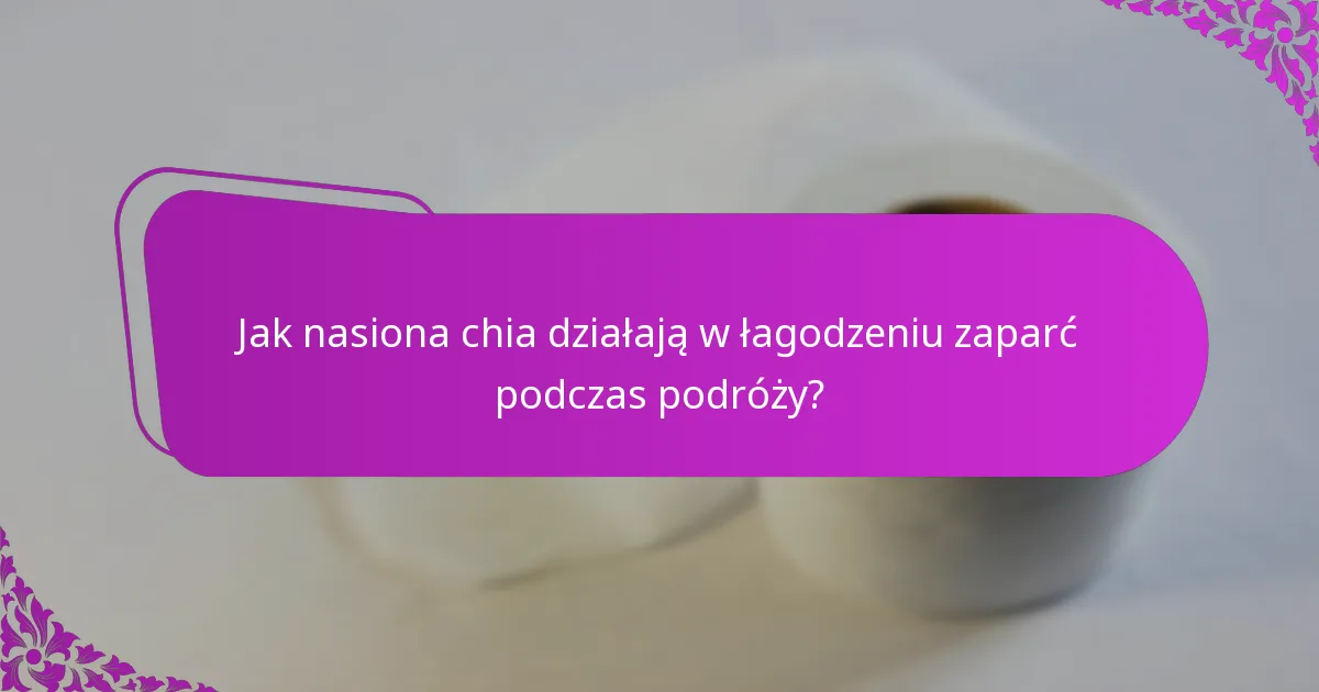 Jak nasiona chia działają w łagodzeniu zaparć podczas podróży?