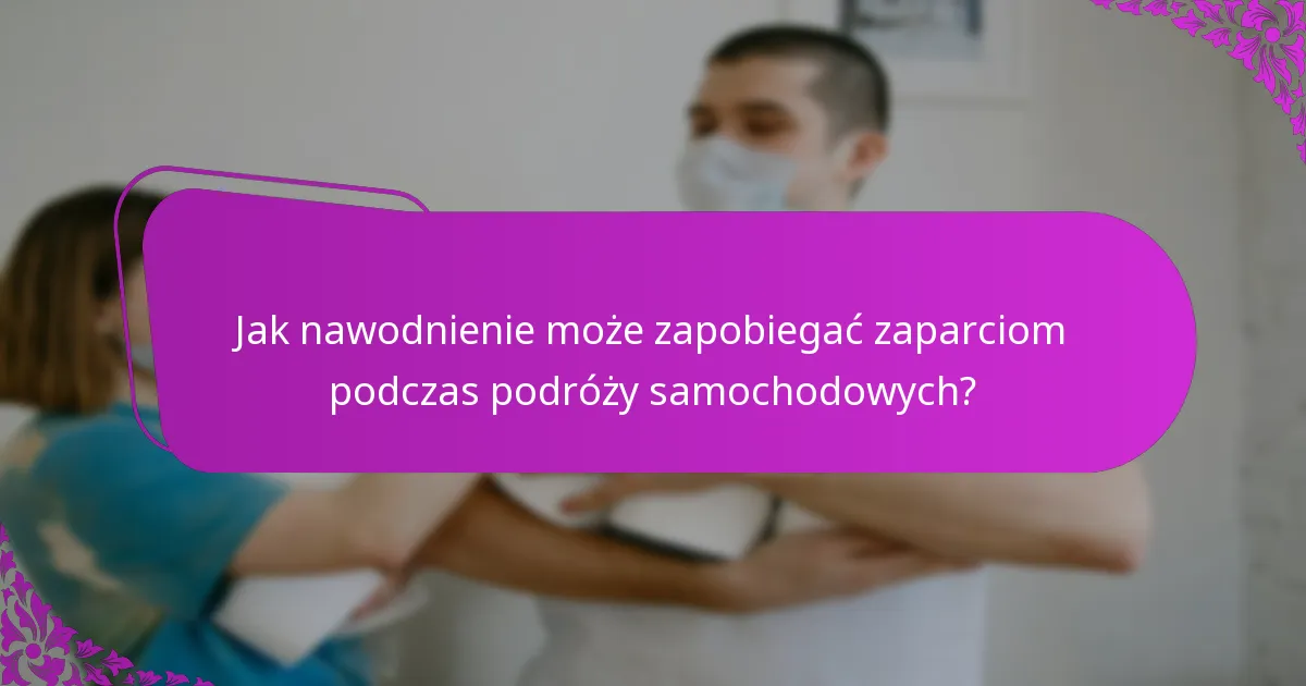 Jak nawodnienie może zapobiegać zaparciom podczas podróży samochodowych?