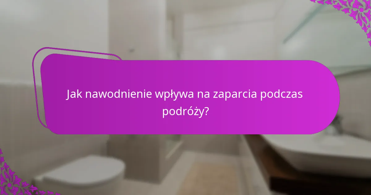 Jak nawodnienie wpływa na zaparcia podczas podróży?