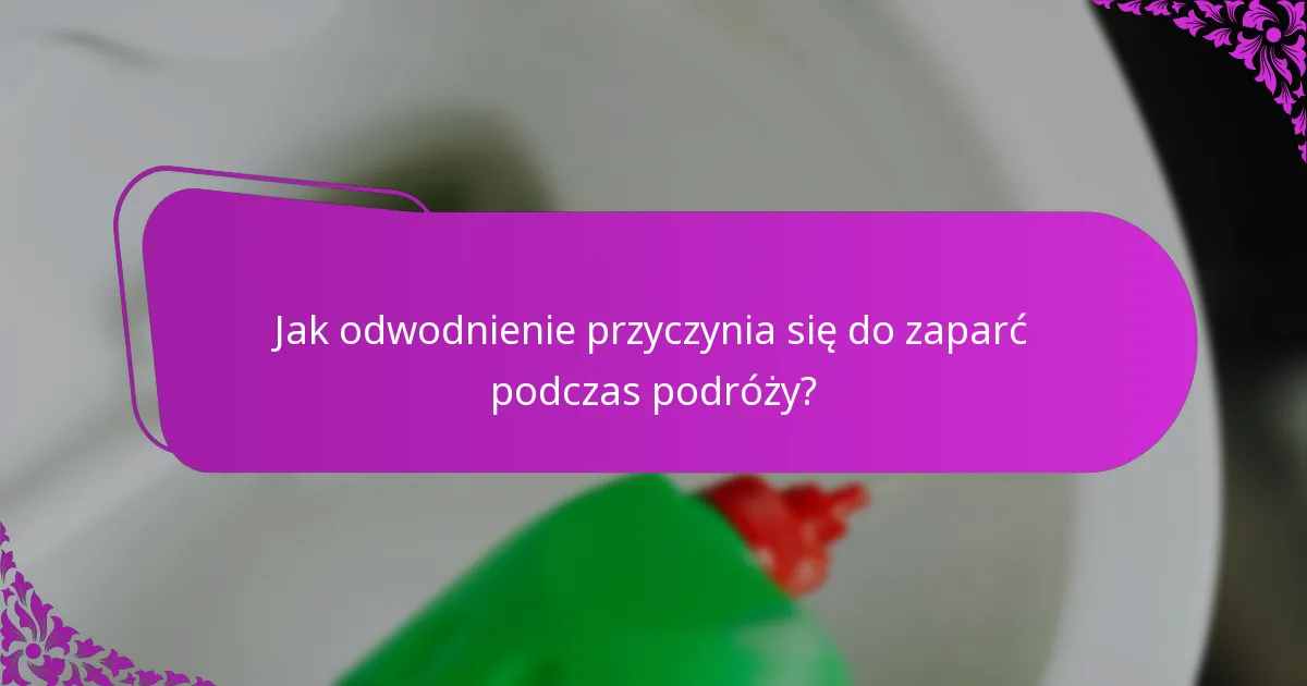 Jak odwodnienie przyczynia się do zaparć podczas podróży?