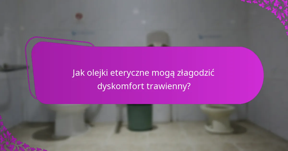 Jak olejki eteryczne mogą złagodzić dyskomfort trawienny?