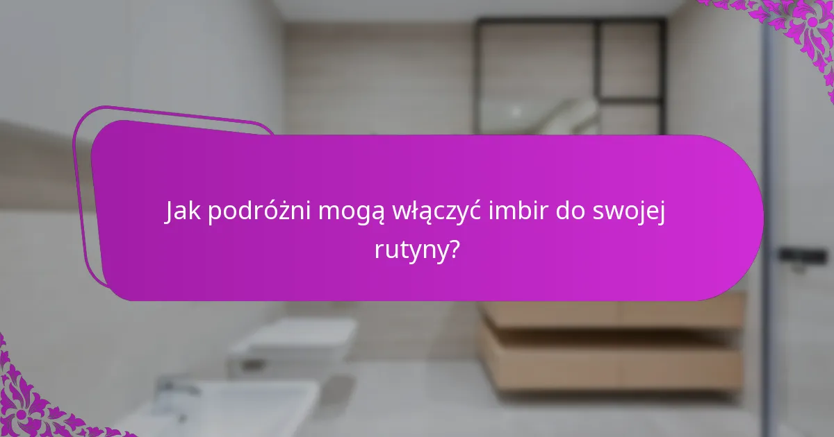 Jak podróżni mogą włączyć imbir do swojej rutyny?