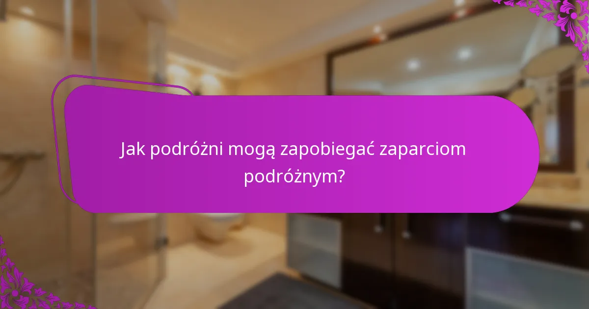 Jak podróżni mogą zapobiegać zaparciom podróżnym?
