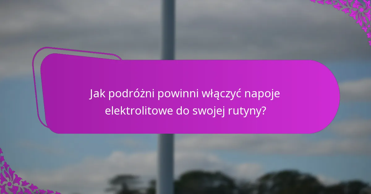 Jak podróżni powinni włączyć napoje elektrolitowe do swojej rutyny?