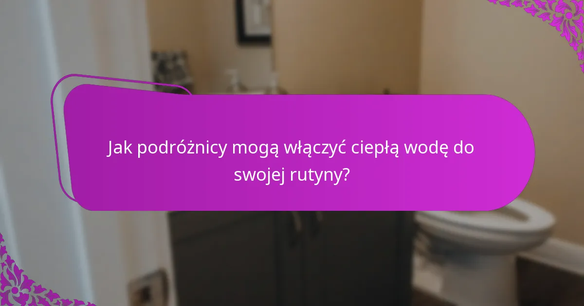 Jak podróżnicy mogą włączyć ciepłą wodę do swojej rutyny?