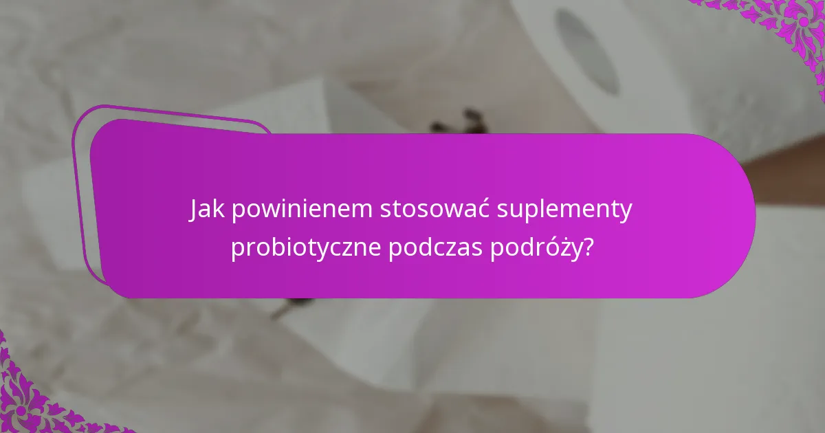 Jak powinienem stosować suplementy probiotyczne podczas podróży?