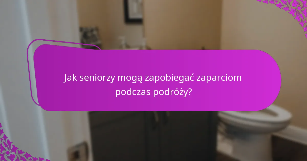 Jak seniorzy mogą zapobiegać zaparciom podczas podróży?