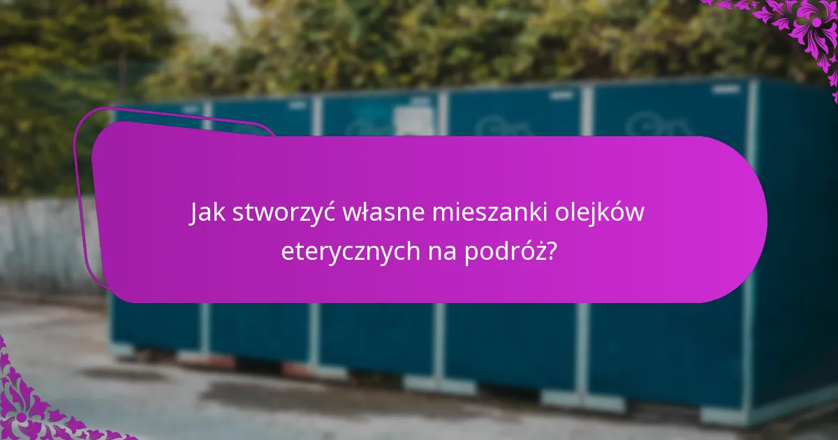 Jak stworzyć własne mieszanki olejków eterycznych na podróż?