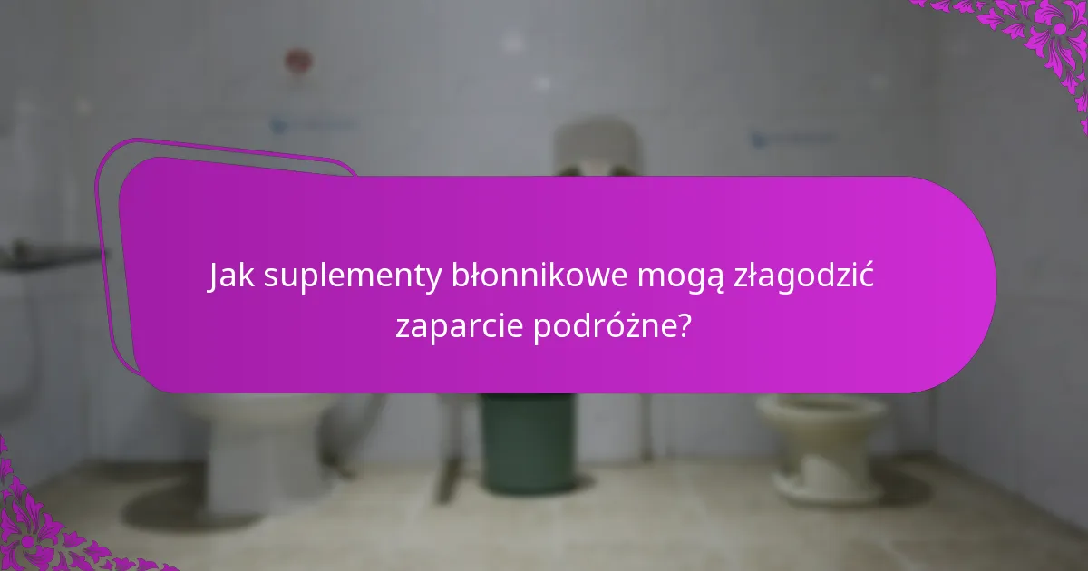 Jak suplementy błonnikowe mogą złagodzić zaparcie podróżne?