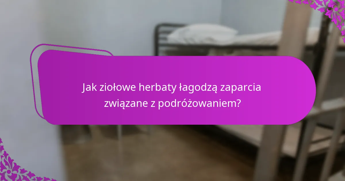 Jak ziołowe herbaty łagodzą zaparcia związane z podróżowaniem?