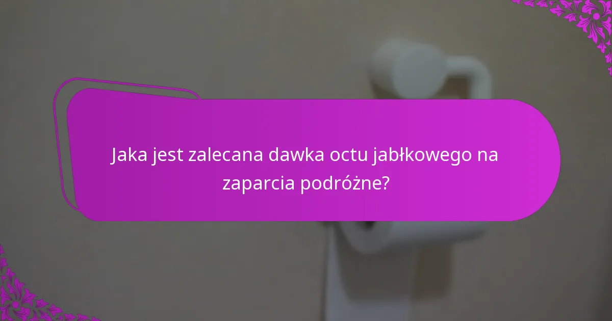 Jaka jest zalecana dawka octu jabłkowego na zaparcia podróżne?