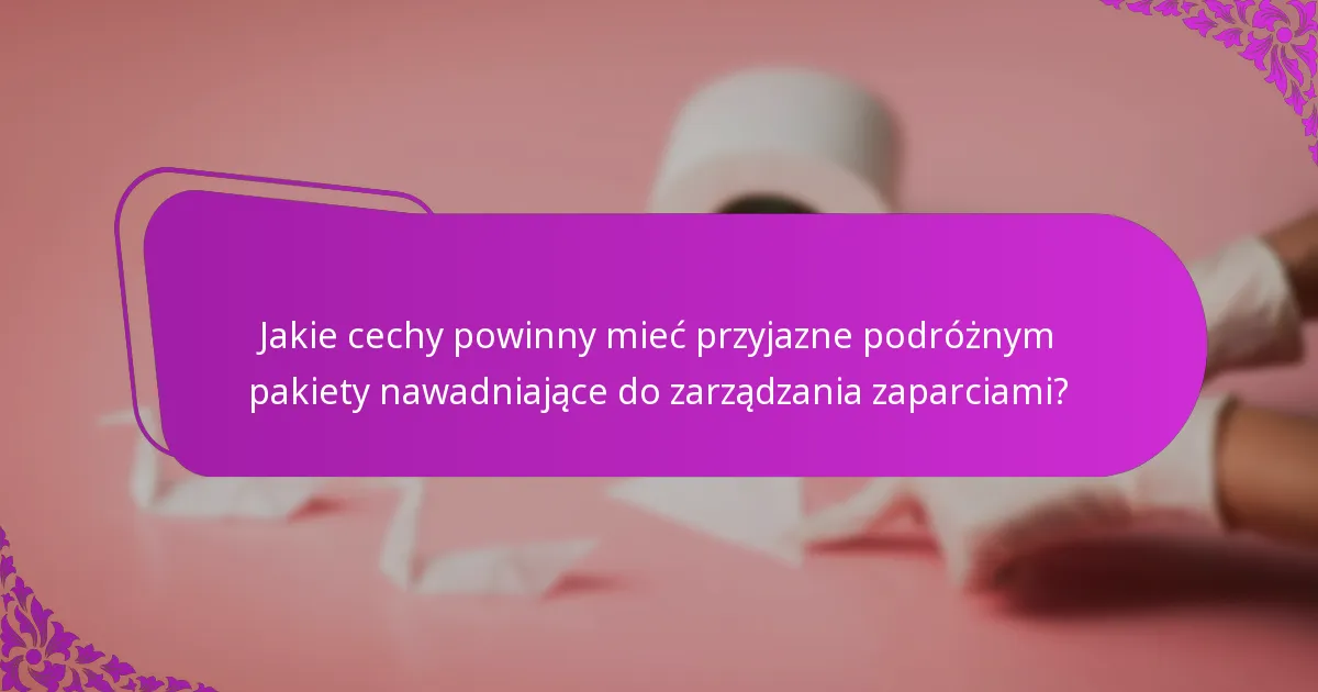 Jakie cechy powinny mieć przyjazne podróżnym pakiety nawadniające do zarządzania zaparciami?
