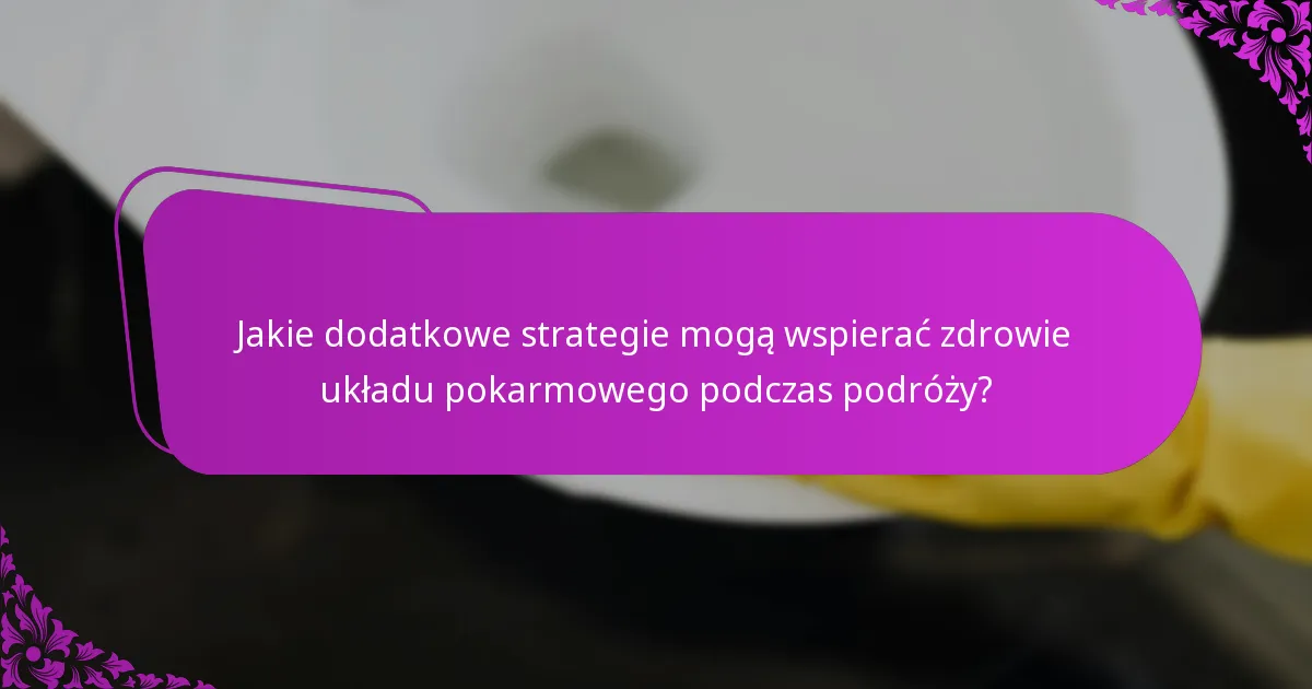Jakie dodatkowe strategie mogą wspierać zdrowie układu pokarmowego podczas podróży?