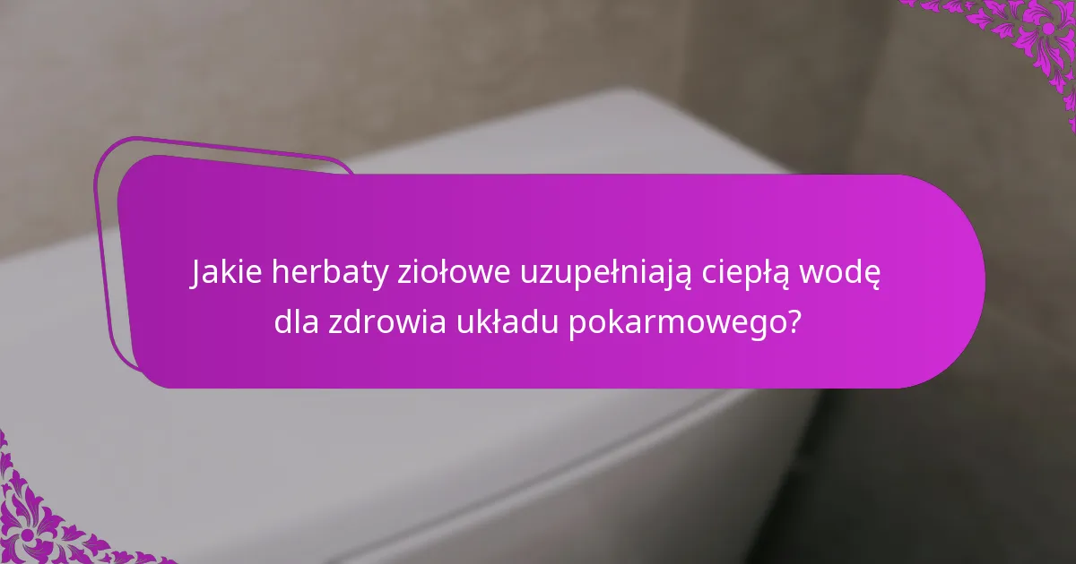 Jakie herbaty ziołowe uzupełniają ciepłą wodę dla zdrowia układu pokarmowego?