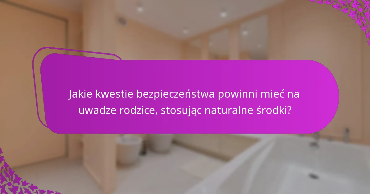 Jakie kwestie bezpieczeństwa powinni mieć na uwadze rodzice, stosując naturalne środki?