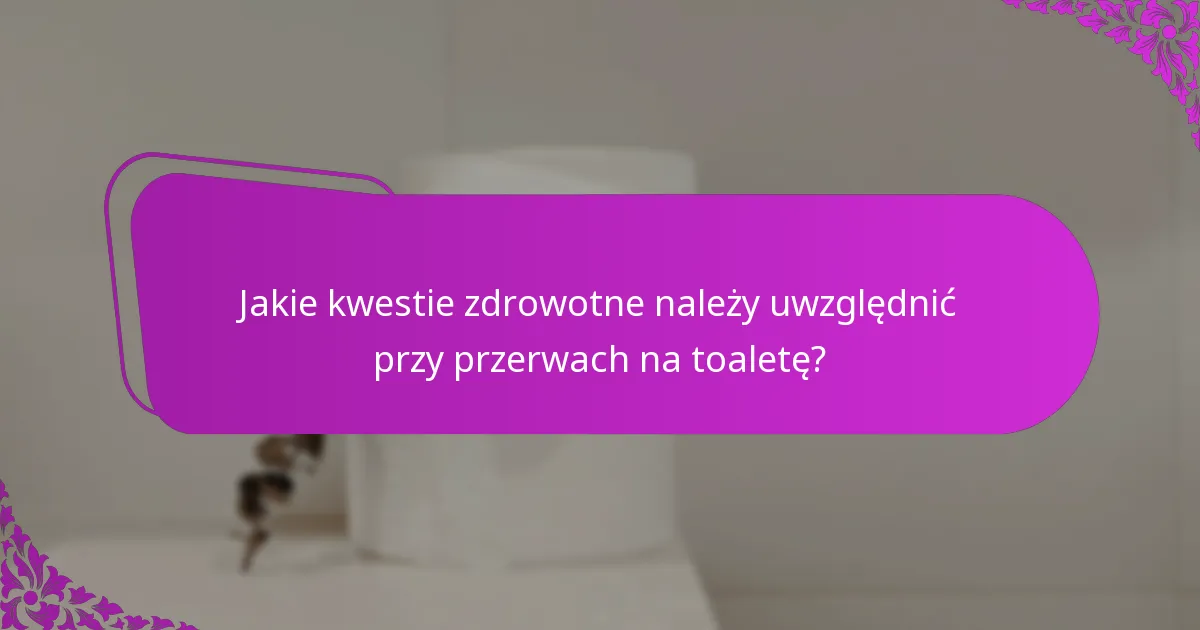 Jakie kwestie zdrowotne należy uwzględnić przy przerwach na toaletę?