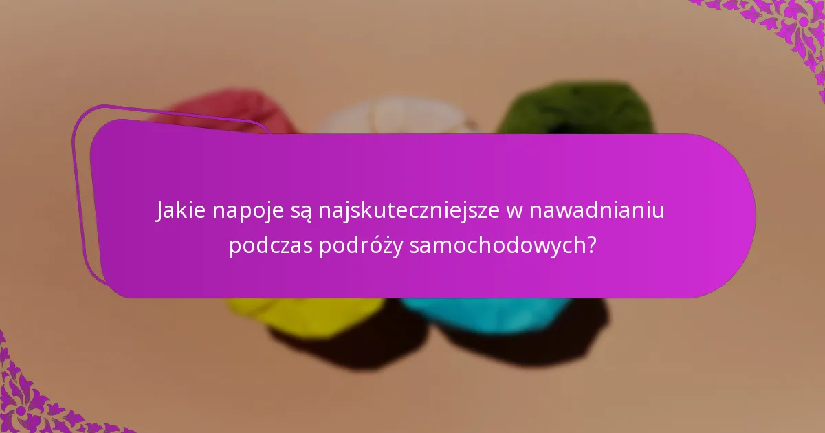 Jakie napoje są najskuteczniejsze w nawadnianiu podczas podróży samochodowych?