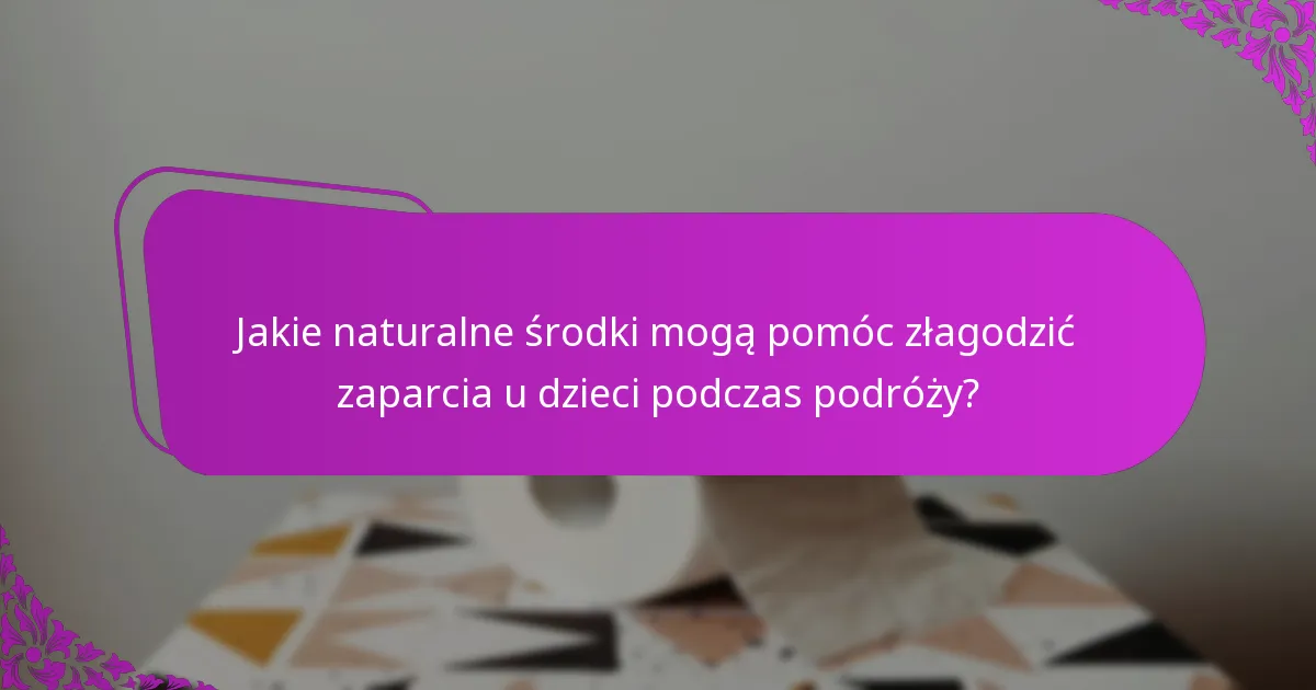 Jakie naturalne środki mogą pomóc złagodzić zaparcia u dzieci podczas podróży?
