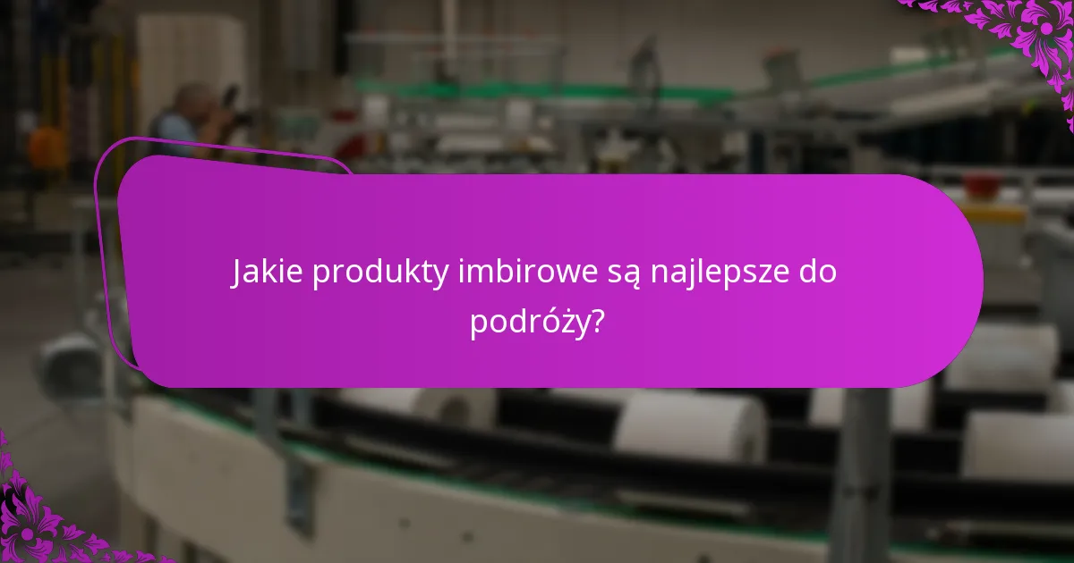 Jakie produkty imbirowe są najlepsze do podróży?