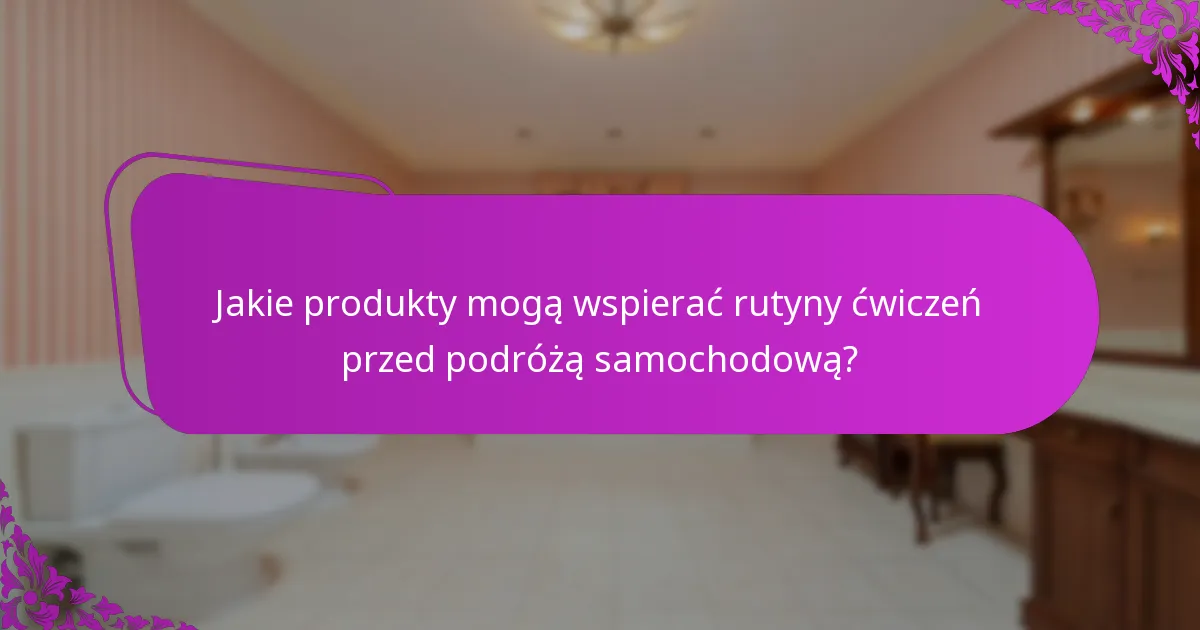 Jakie produkty mogą wspierać rutyny ćwiczeń przed podróżą samochodową?