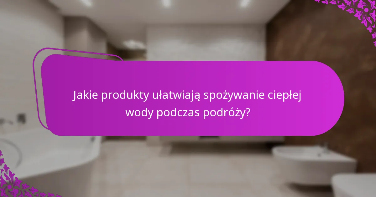 Jakie produkty ułatwiają spożywanie ciepłej wody podczas podróży?