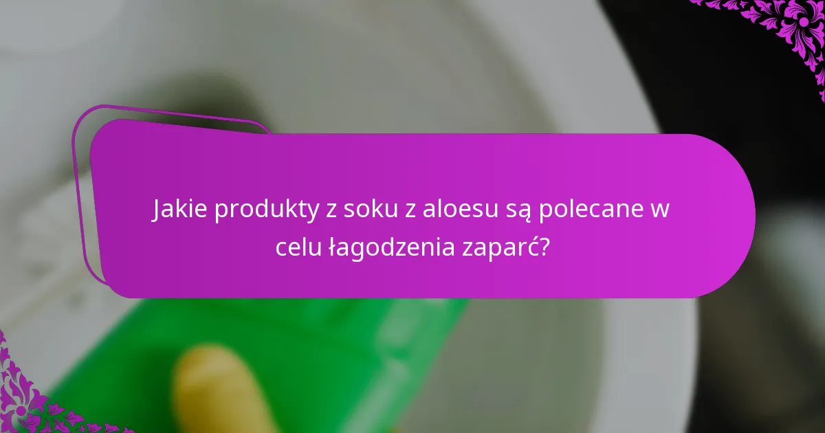 Jakie produkty z soku z aloesu są polecane w celu łagodzenia zaparć?