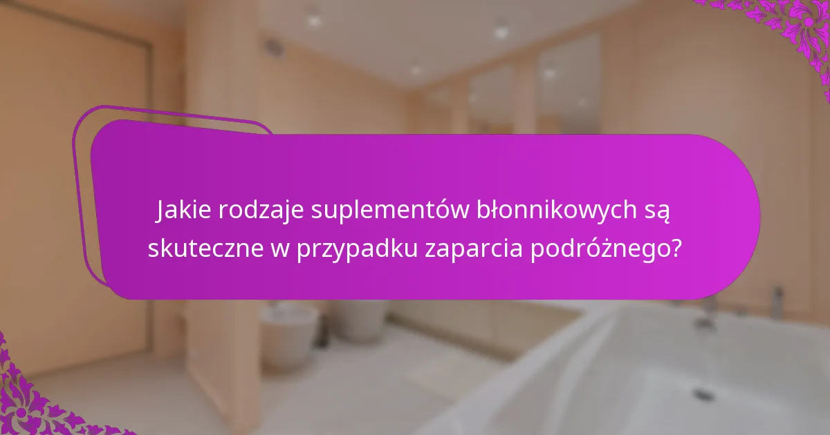 Jakie rodzaje suplementów błonnikowych są skuteczne w przypadku zaparcia podróżnego?