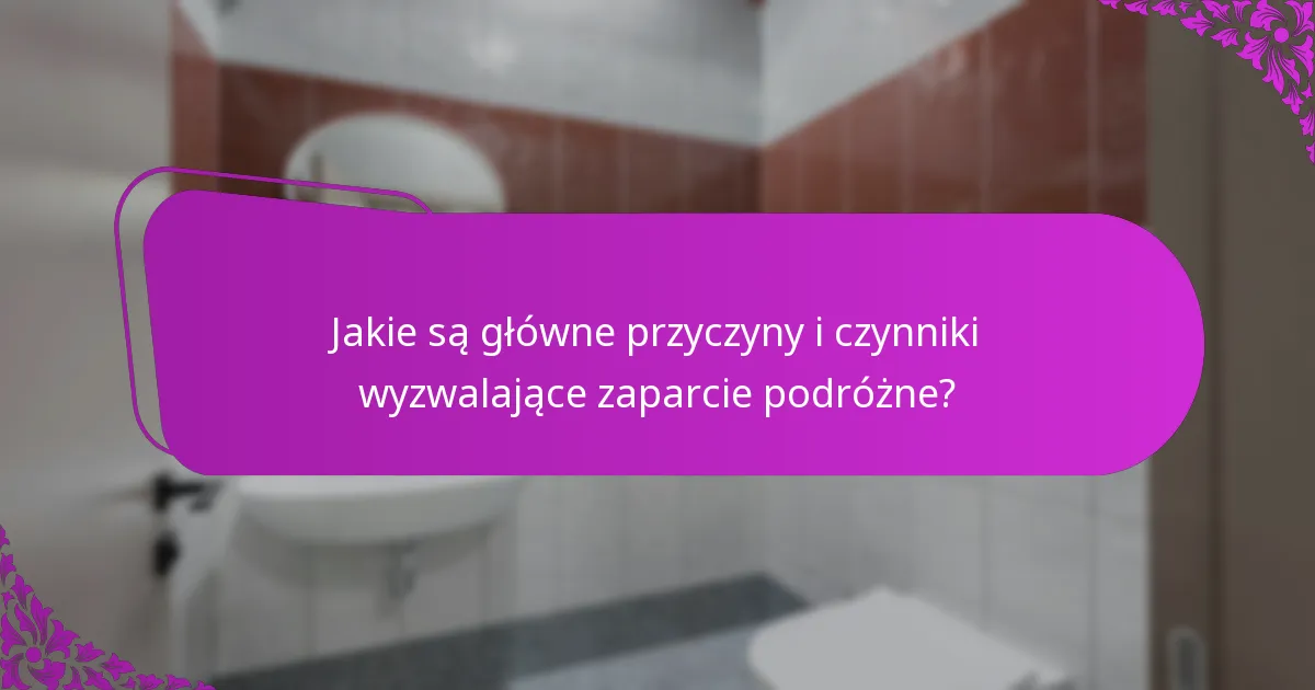Jakie są główne przyczyny i czynniki wyzwalające zaparcie podróżne?