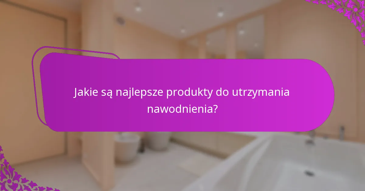 Jakie są najlepsze produkty do utrzymania nawodnienia?