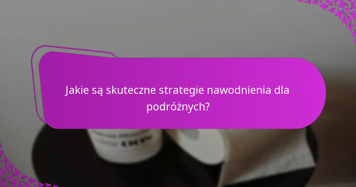 Jakie są skuteczne strategie nawodnienia dla podróżnych?