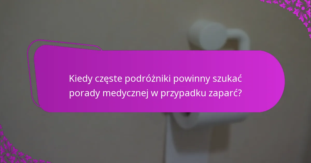 Kiedy częste podróżniki powinny szukać porady medycznej w przypadku zaparć?