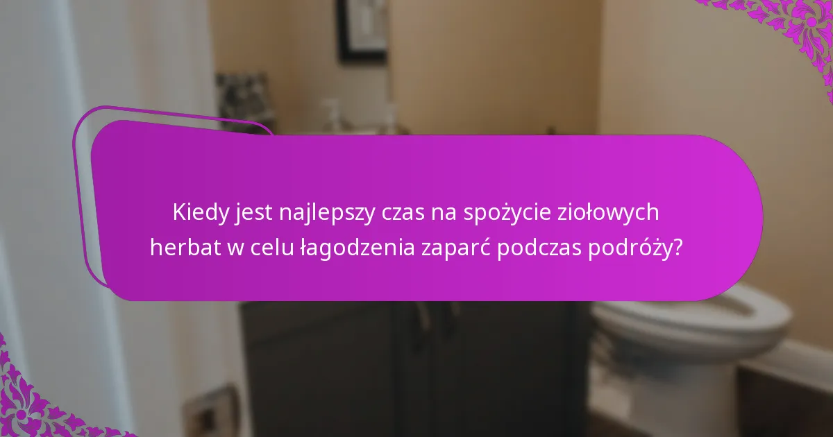 Kiedy jest najlepszy czas na spożycie ziołowych herbat w celu łagodzenia zaparć podczas podróży?
